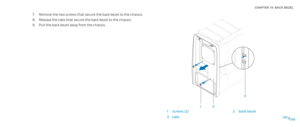 Page 96096096/
CHAPTER 19: BACK BEZEL 
3
1 2
 
1screws (2)2back bezel
3tabs
Remove the two screws that secure the back bezel to the chassis.7. 
Release the tabs that secure the back bezel to the chassis.8. 
Pull the back bezel away from the chassis.9.  