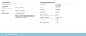 Page 6260CHAPTER 7: SPECIFICATIONS 
Computer Model
Alienware Aurora-R3
Dimensions
Height  (with top vents open)432 mm (17 inches) 
Width249 mm (9.8 inches)
Depth635 mm (25 inches)
Average weight 22.09 kg (48.7 lb)
NOTE: The weight of your desktop will vary depending on the configuration and the manufacturing variability.
Processor and System Chipset
ProcessorIntel Core i7 Intel Core i5Intel Core i3
L2 cache256 KB
L3 cacheup to 8 MB
System chipsetIntel P67
DMI speed2.5 GT/s
DRAM bus width 64 bits
Processor...