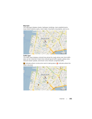 Page 101Internet101
Map layer
The map layer displays streets, highways, buildings, main establishments, 
mass transit stations, parks, rivers, lakes, mountains, boundaries, and so on.
Traffic layer
The traffic layer displays colored lines along the roads where real-time traffic 
data can be collected. Green lines indicate good traffic speeds, yellow ones 
indicate slower speeds, and brown ones indicate congested traffic.
 indicates where construction work is taking place;   indicates where the 
road is blocked....