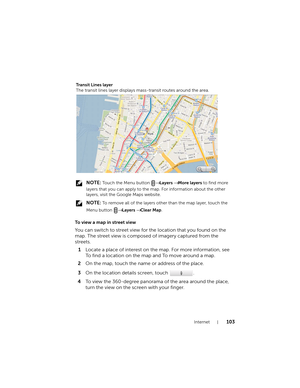 Page 103Internet103
 NOTE: Touch the Menu button → Layers → More layers to find more 
layers that you can apply to the map. For information about the other 
layers, visit the Google Maps website.
 
NOTE: To remove all of the layers other than the map layer, touch the 
Menu button 
→ Layers → Clear Map.
To view a map in street view
You can switch to street view for the location that you found on the 
map. The street view is composed of imagery captured from the 
streets.
1Locate a place of interest on the map....