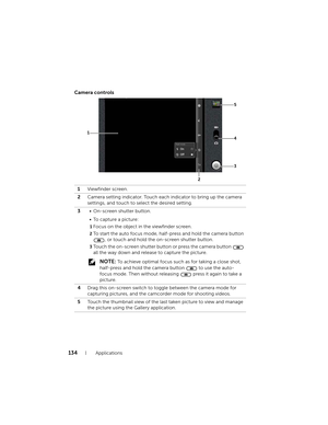 Page 134134Applications
Camera controls
1Viewfinder screen.
2Camera setting indicator. Touch each indicator to bring up the camera 
settings, and touch to select the desired setting.
3• On-screen shutter button.
• To capture a picture:
1Focus on the object in the viewfinder screen.
2To start the auto focus mode, half-press and hold the camera button 
, or touch and hold the on-screen shutter button.
3Touch the on-screen shutter button or press the camera button   
all the way down and release to capture the...