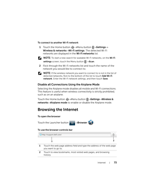 Page 73Internet73
To connect to another Wi-Fi network
1Touch the Home button → Menu button → Settings→ 
Wireless & networks→ Wi-Fi settings. The detected Wi-Fi 
networks are displayed in the Wi-Fi networks list.
 NOTE: To start a new search for available Wi-Fi networks, on the Wi-Fi 
settings screen, touch the Menu button   
→ Scan.
2Flick through the Wi-Fi networks list and touch the name of the 
network you would like to connect to.
 NOTE: If the wireless network you want to connect to is not in the list of...