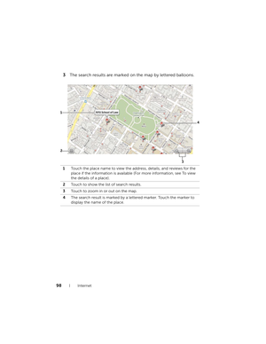 Page 9898Internet
3The search results are marked on the map by lettered balloons.
1Touch the place name to view the address, details, and reviews for the 
place if the information is available (For more information, see To view 
the details of a place).
2Touch to show the list of search results.
3Touch to zoom in or out on the map.
4The search result is marked by a lettered marker. Touch the marker to 
display the name of the place.
2 1
4
3
bk0.book  Page 98  Friday, November 19, 2010  12:24 PM 