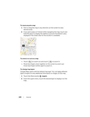 Page 100100Internet
To move around a map
1Flick or drag the map in any direction on the screen to view 
desired areas.
2If you spot a place of interest while navigating the map, touch and 
hold the place to display the address (a picture thumbnail is also 
displayed if the street view for the location is available).
To zoom in or out on a map
• Touch   to zoom out and touch   to zoom in.
• Move two fingers close together on the screen to zoom out; 
move two fingers further apart to zoom in.
To  c h a n g e  m a...