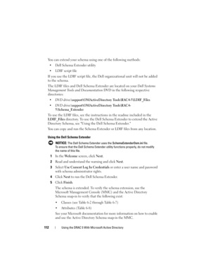 Page 112112Using the DRAC 5 With Microsoft Active Directory
You can extend your schema using one of the following methods: 
 Dell Schema Extender utility
 LDIF script file
If you use the LDIF script file, the Dell organizational unit will not be added 
to the schema. 
The LDIF files and Dell Schema Extender are located on your Dell Systems 
Management Tools and Documentation DVD in the following respective 
directories:
DVD drive:\support\OMActiveDirectory Tools\RAC4-5\LDIF_Files
DVD...