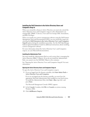 Page 117Using the DRAC 5 With Microsoft Active Directory117
Installing the Dell Extension to the Active Directory Users and 
Computers Snap-In
When you extend the schema in Active Directory, you must also extend the 
Active Directory Users and Computers snap-in so the administrator can 
manage RAC (DRAC 5) devices, Users and User Groups, RAC Associations, 
and RAC Privileges.
When you install your systems management software using the Dell Systems 
Management Tools and Documentation DVD, you can extend the...