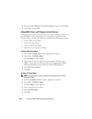 Page 118118Using the DRAC 5 With Microsoft Active Directory
4Select the Active Directory Users and Computers snap-in and click Add.
5Click Close and click OK.
Adding DRAC 5 Users and Privileges to Active Directory
Using the Dell-extended Active Directory Users and Computers snap-in, you 
can add DRAC 5 users and privileges by creating RAC, Association, and 
Privilege objects. To add each object type, perform the following procedures:
 Create a RAC device Object
 Create a Privilege Object
 Create an Association...