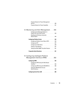 Page 13Contents13
Property Names for Power Management 
Service
. . . . . . . . . . . . . . . . . . . . . . .  240
Property Names for Power Capability
. . . . . . .  241
13 Monitoring and Alert Management. . . .  243
Configuring the Managed System to 
Capture the Last Crash Screen
 . . . . . . . . . .  243
Disabling the Windows Automatic 
Reboot Option
 . . . . . . . . . . . . . . . . . . .  244
Configuring Platform Events
 . . . . . . . . . . . . . .  244
Configuring Platform Event Filters (PEF)
. . . . . ....