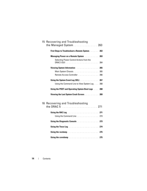 Page 1414Contents
15 Recovering and Troubleshooting 
the Managed System
. . . . . . . . . . . . . . .  263
First Steps to Troubleshoot a Remote System. . . . . .  263
Managing Power on a Remote System
 . . . . . . . . .  263
Selecting Power Control Actions from the 
DRAC 5 GUI
. . . . . . . . . . . . . . . . . . . . .  264
Viewing System Information
 . . . . . . . . . . . . . .  265
Main System Chassis
. . . . . . . . . . . . . . . .  265
Remote Access Controller
. . . . . . . . . . . . .  266
Using the System...