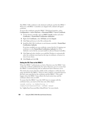 Page 134134Using the DRAC 5 With Microsoft Active Directory
The DRAC 5 SSL certificate is the identical certificate used for the DRAC 5 
Web server. All DRAC 5 controllers are shipped with a default self-signed 
certificate. 
To access the certificate using the DRAC 5 Web-based interface, select 
Configuration→ Active Directory→ Download DRAC 5 Server Certificate.
1
On the domain controller, open an MMC Console window and select 
Certificates→ Trusted Root Certification Authorities.
2Right-click Certificates,...