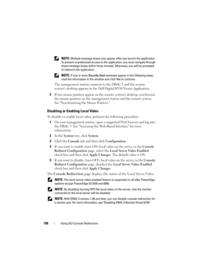 Page 158158Using GUI Console Redirection
 NOTE: Multiple message boxes may appear after you launch the application. 
To prevent unauthorized access to the application, you must navigate through 
these message boxes within three minutes. Otherwise, you will be prompted 
to relaunch the application.
 
NOTE: If one or more Security Alert windows appear in the following steps, 
read the information in the window and click Ye s to continue.
The management station connects to the DRAC 5 and the remote 
system’s...