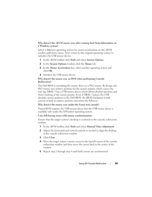 Page 167Using GUI Console Redirection167
Why doesn’t the vKVM mouse sync after coming back from hibernation on 
a Windows system?
Select a different operating system for mouse acceleration on the vKVM 
window pull-down menu. Next, return to the original operating system to 
initialize the USB mouse device.
1
In the vKVM toolbar, click To o l s and select Session Options.
2In the Session Options window, click the Mouse tab.
3In the Mouse Acceleration box, select another operating system and 
click
OK.
4Initialize...