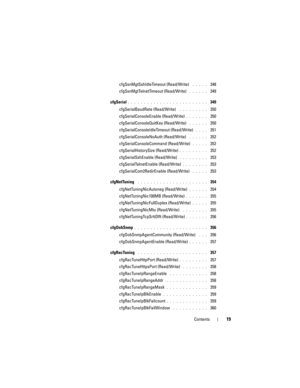 Page 19Contents19
cfgSsnMgtSshIdleTimeout (Read/Write) . . . . .  348
cfgSsnMgtTelnetTimeout (Read/Write)
 . . . . . .  349
cfgSerial
. . . . . . . . . . . . . . . . . . . . . . . . .  349
cfgSerialBaudRate (Read/Write)
 . . . . . . . . .  350
cfgSerialConsoleEnable (Read/Write)
. . . . . . .  350
cfgSerialConsoleQuitKey (Read/Write)
 . . . . . .  350
cfgSerialConsoleIdleTimeout (Read/Write)
 . . . .  351
cfgSerialConsoleNoAuth (Read/Write)
 . . . . . .  352
cfgSerialConsoleCommand (Read/Write)
 . . . . .  352...