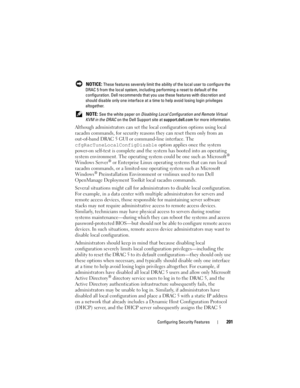 Page 201Configuring Security Features201
 NOTICE: These features severely limit the ability of the local user to configure the 
DRAC 5 from the local system, including performing a reset to default of the 
configuration. Dell recommends that you use these features with discretion and 
should disable only one interface at a time to help avoid losing login privileges 
altogether.
 
NOTE: See the white paper on Disabling Local Configuration and Remote Virtual 
KVM in the DRAC on the Dell Support site at...