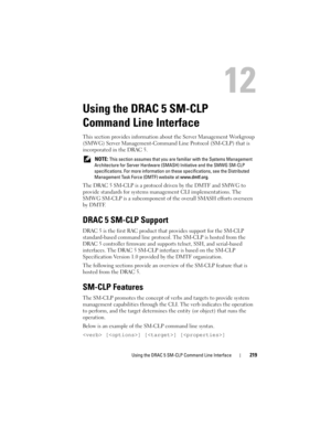 Page 219Using the DRAC 5 SM-CLP Command Line Interface219
Using the DRAC 5 SM-CLP 
Command Line Interface
This section provides information about the Server Management Workgroup 
(SMWG) Server Management-Command Line Protocol (SM-CLP) that is 
incorporated in the DRAC 5. 
 NOTE: This section assumes that you are familiar with the Systems Management 
Architecture for Server Hardware (SMASH) Initiative and the SMWG SM-CLP 
specifications. For more information on these specifications, see the Distributed...