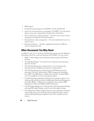 Page 2828DRAC 5 Overview
 IPMI support.
 Standards-based management with IPMI over LAN and SM-CLP.
 Sensors for monitoring power consumption. The DRAC 5 uses this data to 
depict system power consumption through charts and statistics.
 Secure Sockets Layer (SSL) encryption — Provides secure remote system 
management through the Web-based interface.
 Password-level security management — Prevents unauthorized access to a 
remote system.
 Role-based authority — Provides assignable permissions for different...