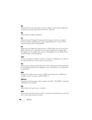 Page 400400Glossary
NIC
Abbreviation for network interface card. An adapter circuit board installed in a 
computer to provide a physical connection to a network. 
OID
Abbreviation for Object Identifiers.
PCI
Abbreviation for Peripheral Component Interconnect, which is a standard 
interface and bus technology for connecting peripherals to a system and for 
communicating with those peripherals.
PKI
Abbreviation for Public Key Infrastructure. A PKI enables users of an unsecure 
public network such as the Internet...