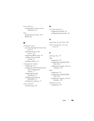 Page 405Index405
Linux XTerm
configuring for telnet console 
redirection, 6 5
logs
operating system boot, 2 6 8
POST, 268
M
managed system
accessing through the local serial 
port, 61
capturing the last crash 
screen, 2 4 3
configuring BIOS setup, 4 8
enabling serial or telnet 
console, 47
installing software, 3 6
management station
configuring, 1 5 4
configuring a Red Hat Enterprise 
Linux management 
station, 3 7
configuring terminal 
emulation, 6 2
installing and removing 
RACADM, 38
installing the software,...