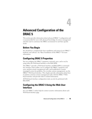 Page 45Advanced Configuration of the DRAC 545
Advanced Configuration of the 
DRAC 5
This section provides information about advanced DRAC 5 configuration and 
is recommended for users with advanced knowledge of systems management 
and who want to customize the DRAC environment to suit their specific 
needs.
Before You Begin
You should have completed the basic installation and setup of your DRAC 5 
hardware and software. See Basic Installation of the DRAC 5 for more 
information.
Configuring DRAC 5 Properties...