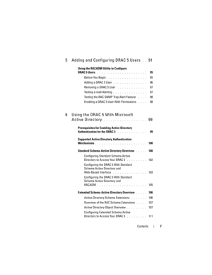 Page 7Contents7
5 Adding and Configuring DRAC 5 Users . .  91
Using the RACADM Utility to Configure 
DRAC 5 Users
 . . . . . . . . . . . . . . . . . . . . . .   95
Before You Begin
. . . . . . . . . . . . . . . . . .   95
Adding a DRAC 5 User
. . . . . . . . . . . . . . .   96
Removing a DRAC 5 User
 . . . . . . . . . . . . .   97
Testing e-mail Alerting
. . . . . . . . . . . . . . .   97
Testing the RAC SNMP Trap Alert Feature
 . . . .   98
Enabling a DRAC 5 User With Permissions
 . . . .   98
6 Using the...