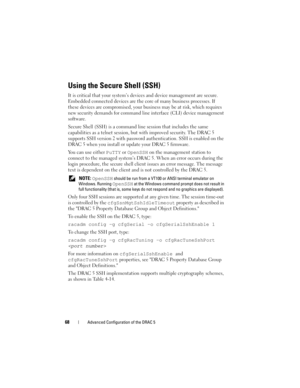 Page 6868Advanced Configuration of the DRAC 5
Using the Secure Shell (SSH)
It is critical that your system’s devices and device management are secure. 
Embedded connected devices are the core of many business processes. If 
these devices are compromised, your business may be at risk, which requires 
new security demands for command line interface (CLI) device management 
software.
Secure Shell (SSH) is a command line session that includes the same 
capabilities as a telnet session, but with improved security....