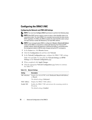 Page 7272Advanced Configuration of the DRAC 5
Configuring the DRAC 5 NIC
Configuring the Network and IPMI LAN Settings
 NOTE: You must have Configure DRAC 5 permission to perform the following steps.
 
NOTE: Most DHCP servers require a server to store a client identifier token in its 
reservations table. The client (DRAC 5, for example) must provide this token during 
DHCP negotiation. For RACs, the DRAC 5 supplies the client identifier option using a 
one-byte interface number (0) followed by a six-byte MAC...