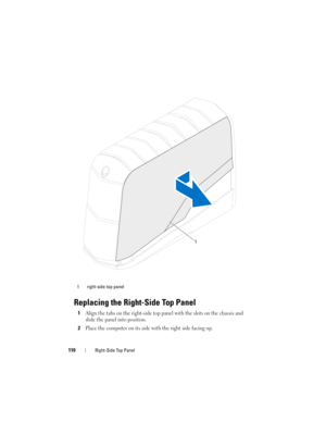 Page 110110Right-Side Top Panel
Replacing the Right-Side Top Panel
1Align the tabs on the right-side top panel with the slots on the chassis and 
slide the panel into position.
2Place the computer on its side with the right side facing up.
1 right-side top panel
1
book.book  Page 110  Wednesday, May 16, 2012  2:37 PM 