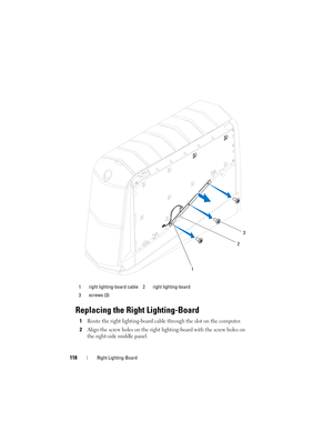 Page 118118Right Lighting-Board
Replacing the Right Lighting-Board
1Route the right lighting-board cable through the slot on the computer.
2Align the screw holes on the right lighting-board with the screw holes on 
the right-side middle panel.
1 right lighting-board cable 2 right lighting-board
3 screws (3)
3
2
1
book.book  Page 118  Wednesday, May 16, 2012  2:37 PM 