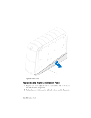 Page 123Right-Side Bottom Panel
Replacing the Right-Side Bottom Panel
1Align the tabs on the right-side bottom panel with the slots on the chassis 
and slide the panel into position.
2Replace the screws that secure the right-side bottom panel to the chassis.
1 right-side bottom panel
1
book.book  Page 123  Wednesday, May 16, 2012  2:37 PM 