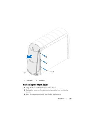 Page 131Front Bezel131
Replacing the Front Bezel
1Align the front bezel with the front of the chassis.
2Replace the screws on the right side that secure the front bezel to the 
chassis.
3Place the computer on its side with the left side facing up.
1 front bezel 2 screws (3)
12
book.book  Page 131  Wednesday, May 16, 2012  2:37 PM 