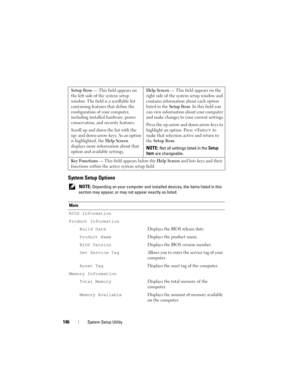 Page 146146System Setup Utility
System Setup Options 
 NOTE: Depending on your computer and installed devices, the items listed in this 
section may appear, or may not appear exactly as listed. Setup Item — This field appears on 
the left side of the system setup 
window. The field is a scrollable list 
containing features that define the 
configuration of your computer, 
including installed hardware, power 
conservation, and security features.
Scroll up and down the list with the 
up- and down-arrow keys. As an...