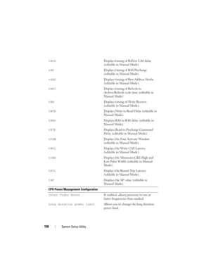 Page 150150System Setup Utility
tRCDDisplays timing of RAS to CAS delay 
(editable in Manual Mode).
tRPDisplays timing of RAS Precharge 
(editable in Manual Mode).
tRASDisplays timing of Row Address Strobe 
(editable in Manual Mode).
tRFCDisplays timing of Refresh to 
Archive/Refresh cycle time (editable in 
Manual Mode).
tWRDisplays timing of Write Recover 
(editable in Manual Mode).
tWTRDisplays Write to Read Delay (editable in 
Manual Mode).
tRRDDisplays RAS to RAS delay (editable in 
Manual Mode)....