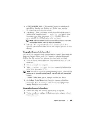 Page 153System Setup Utility153
•CD/DVD/CD-RW Drive — The computer attempts to boot from the 
optical drive. If no disc is in the drive, or if the disc is not bootable, 
the computer generates an error message.
•
USB Storage Device — Insert the memory device into a USB connector 
and restart the computer. When 
F12 Boot Options appears in the 
lower-right corner of the screen, press . The BIOS detects the 
device and adds the USB flash option to the boot menu.
 NOTE: To boot to a USB device, the device must be...