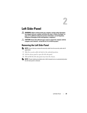 Page 25Left Side-Panel25
2
Left Side-Panel
 WARNING: Before working inside your computer, read the safety information 
that shipped with your computer and follow the steps in Before You Begin on 
page 13. For additional safety best practices information, see the Regulatory 
Compliance Homepage at dell.com/regulatory_compliance.
 
CAUTION: Ensure that sufficient space exists to support the computer with the 
computer cover removed—at least 30 cm (1 ft.) of desk top space.
Removing the Left Side-Panel
 NOTE:...