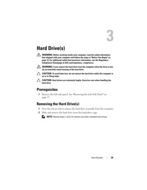 Page 29Hard Drive(s)29
3
Hard Drive(s)
 WARNING: Before working inside your computer, read the safety information 
that shipped with your computer and follow the steps in Before You Begin on 
page 13. For additional safety best practices information, see the Regulatory 
Compliance Homepage at dell.com/regulatory_compliance.
 
WARNING: If you remove the hard drive from the computer when the drive is hot, 
do not touch the metal housing of the hard drive.
 
CAUTION: To avoid data loss, do not remove the hard...