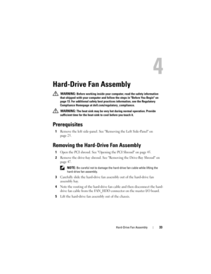 Page 33Hard-Drive Fan Assembly33
4
Hard-Drive Fan Assembly
 WARNING: Before working inside your computer, read the safety information 
that shipped with your computer and follow the steps in Before You Begin on 
page 13. For additional safety best practices information, see the Regulatory 
Compliance Homepage at dell.com/regulatory_compliance.
 
WARNING: The heat sink may be very hot during normal operation. Provide 
sufficient time for the heat-sink to cool before you touch it.
Prerequisites
1Remove the left...