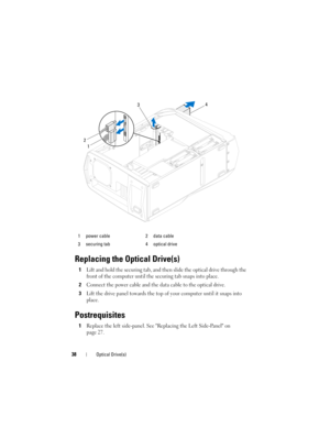 Page 3838Optical Drive(s)
Replacing the Optical Drive(s)
1Lift and hold the securing tab, and then slide the optical drive through the 
front of the computer until the securing tab snaps into place.
2Connect the power cable and the data cable to the optical drive.
3Lift the drive panel towards the top of your computer until it snaps into 
place.
Postrequisites
1Replace the left side-panel. See Replacing the Left Side-Panel on 
page 27.
1 power cable 2 data cable
3 securing tab 4 optical drive
1 23
4
book.book...