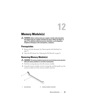 Page 63Memory Module(s)63
12
Memory Module(s)
 WARNING: Before working inside your computer, read the safety information 
that shipped with your computer and follow the steps in Before You Begin on 
page 13. For additional safety best practices information, see the Regulatory 
Compliance Homepage at dell.com/regulatory_compliance.
Prerequisites
1Remove the left side-panel. See Removing the Left Side-Panel on 
page 25.
2Open the PCI shroud. See Opening the PCI Shroud on page 45.
Removing Memory Module(s)...