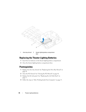 Page 9494Theater-Lighting Batteries
Replacing the Theater-Lighting Batteries
1Insert the two batteries in the theater-lighting battery compartment.
2Close the theater-lighting battery-compartment door.
Postrequisites
1Replace the drive-bay shroud. See Replacing the Drive-Bay Shroud on 
page 48.
2Close the PCI shroud. See Closing the PCI Shroud on page 46.
3Replace the left side-panel. See Replacing the Left Side-Panel on 
page 27.
4Follow the steps in After Working Inside Your Computer on page 15.
1 drive-bay...