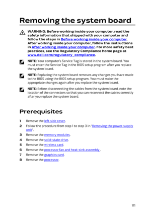 Page 111Removing the system board
WARNING: Before working inside your computer, read the 
safety information that shipped with your computer and  follow the steps in 
Before working inside your computer. 
After working inside your computer, follow the instructions 
in 
After working inside your computer. For more safety best 
practices, see the Regulatory Compliance home page at 
www.dell.com/regulatory_compliance.
NOTE: Your computer’s Service Tag is stored in the system board. You 
must enter the Service Tag...