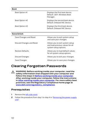 Page 122BootBoot Option #1Displays the first boot device. 
Default: UEFI: Windows Boot 
Manager.Boot Option #2Displays the second boot device. 
Default: Onboard NIC Device.Boot Option #3Displays the third boot device. 
Default: Onboard NIC Device.Save & ExitSave Changes and ResetAllows you to exit system setup 
and save your changes.Discard Changes and ResetAllows you to exit system setup 
and load previous values for all 
system setup options.Restore DefaultsAllows you to load default values 
for all system...