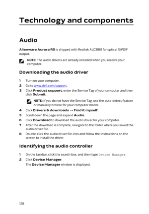 Page 128Technology and components
 
Audio
Alienware Aurora R5 is shipped with Realtek ALC3861 for optical S/PDIF 
output.
NOTE: The audio drivers are already installed when you receive your 
computer.
Downloading the audio driver
1 Turn on your computer.
2 Go to www.dell.com/support.
3 Click Product support, enter the Service Tag of your computer and then 
click 
Submit.
NOTE: If you do not have the Service Tag, use the auto-detect feature 
or manually browse for your computer model.
4 Click Drivers & downloads...