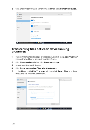 Page 1383 Click the device you want to remove, and then click Remove device.
Transferring files between devices using Bluetooth
1 Swipe-in from the right edge of the display, or click the Action Center 
icon on the taskbar to access the Action Center.
2 Click Bluetooth, and then click Go to settings.
3 Select your Bluetooth device.
4 Click Send or receive files via Bluetooth.
5 In the Bluetooth File Transfer window, click Send files, and then 
select the file you want to transfer.
138 