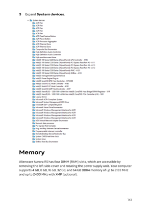 Page 1413 Expand System devices.
Memory
Alienware Aurora R5 has four DIMM (RAM) slots, which are accessible by removing the left side-cover and rotating the power supply unit. Your computer supports 4 GB, 8 GB, 16 GB, 32 GB, and 64 GB DDR4 memory of up to 2133 MHz 
and up to 2400 MHz with XMP (optional).
141 