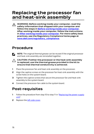 Page 76Replacing the processor fan 
and heat-sink assembly
WARNING: Before working inside your computer, read the 
safety information that shipped with your computer and  follow the steps in 
Before working inside your computer. 
After working inside your computer, follow the instructions 
in 
After working inside your computer. For more safety best 
practices, see the Regulatory Compliance home page at 
www.dell.com/regulatory_compliance.
 
Procedure
NOTE: The original thermal grease can be reused if the...