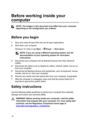 Page 12Beforeworkinginsideyour
computer
NOTE:Theimagesinthisdocumentmaydifferfromyourcomputer
dependingontheconfigurationyouordered.

Beforeyoubegin
1Saveandcloseallopenfilesandexitallopenapplications.
2Shutdownyourcomputer.
Windows10:ClickortapStart:Power:Shutdown.
NOTE:Ifyouareusingadifferentoperatingsystem,seethe
documentationofyouroperatingsystemforshut-down instructions....