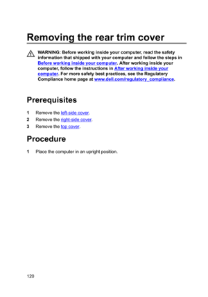 Page 120Removingthereartrimcover
WARNING:Beforeworkinginsideyourcomputer,readthesafety
informationthatshippedwithyourcomputerandfollowthestepsin
Beforeworkinginsideyourcomputer.Afterworkinginsideyour
computer,followtheinstructionsin
Afterworkinginsideyour
computer.Formoresafetybestpractices,seetheRegulatory
Compliancehomepageat
www.dell.com/regulatoryBcompliance.

Prerequisites
1Removetheleft-sidecover.
2Removetheright-sidecover....