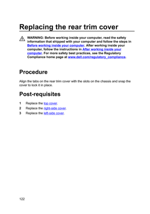 Page 122Replacingthereartrimcover
WARNING:Beforeworkinginsideyourcomputer,readthesafety
informationthatshippedwithyourcomputerandfollowthestepsin
Beforeworkinginsideyourcomputer.Afterworkinginsideyour
computer,followtheinstructionsin
Afterworkinginsideyour
computer.Formoresafetybestpractices,seetheRegulatory
Compliancehomepageat
www.dell.com/regulatoryBcompliance.

Procedure
Alignthetabsonthereartrimcoverwiththeslotsonthechassisandsnapthe...
