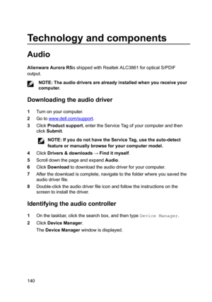 Page 140Technologyandcomponents
Audio
AlienwareAuroraR5isshippedwithRealtekALC3861foropticalS/PDIF
output.
NOTE:Theaudiodriversarealreadyinstalledwhenyoureceiveyour
computer.
Downloadingtheaudiodriver
1Turnonyourcomputer.
2Gotowww.dell.com/support.
3ClickProductsupport,entertheServiceTagofyourcomputerandthen
click
Submit.
NOTE:IfyoudonothavetheServiceTag,usetheauto-detect
featureormanuallybrowseforyourcomputermodel.
4ClickDrivers...