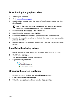 Page 142Downloadingthegraphicsdriver
1Turnonyourcomputer.
2Gotowww.dell.com/support.
3ClickProductsupportentertheServiceTagofyourcomputer,andthen
click
Submit.
NOTE:IfyoudonothavetheServiceTag,usetheauto-detect
featureormanuallybrowseforyourcomputermodel.
4ClickDrivers	downloads:Finditmyself.
5ScrolldownthepageandexpandVideo.
6ClickDownloadtodownloadthegraphicsdriverforyourcomputer....